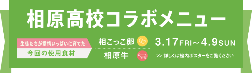 相原高校コラボメニュー 2023.3.17 FRI ～ 4.9 SUN 生徒たちが愛情いっぱいに育てた今回の使用食材:相こっこ卵・相原牛 詳しくは館内ポスターをご覧ください